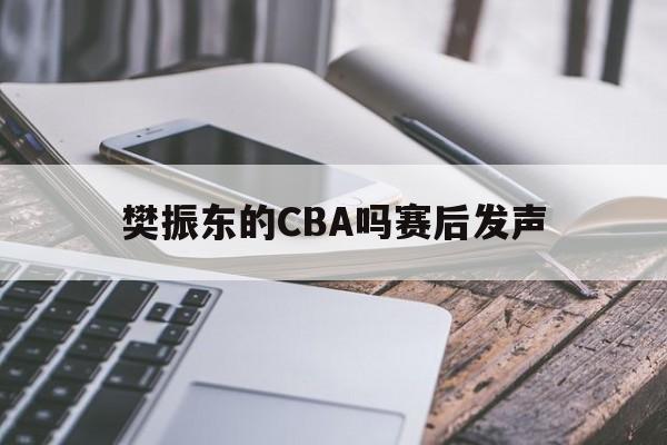 樊振东的CBA吗赛后发声(樊振东的cba吗赛后发声了吗) 樊振东的CBA吗赛后发声(樊振东的cba吗赛后发声了吗)