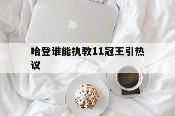 哈登谁能执教11冠王引热议(哈登薪资一览表) 哈登谁能执教11冠王引热议(哈登薪资一览表)